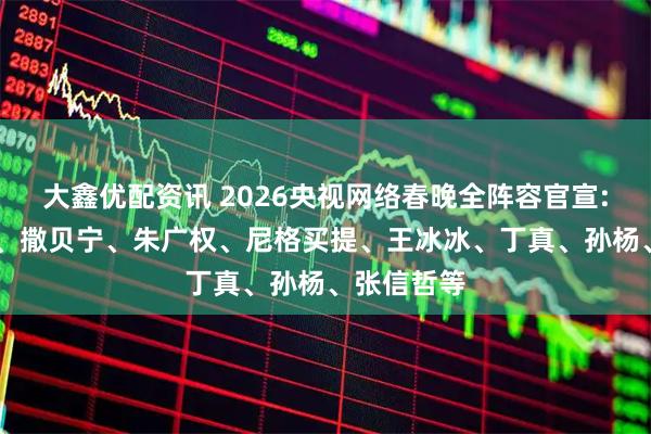 大鑫优配资讯 2026央视网络春晚全阵容官宣: 包括康辉、撒贝宁、朱广权、尼格买提、王冰冰、丁真、孙杨、张信哲等