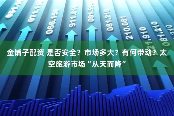 金铺子配资 是否安全？市场多大？有何带动？太空旅游市场“从天而降”