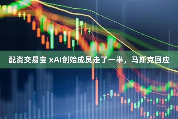 配资交易宝 xAI创始成员走了一半，马斯克回应
