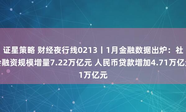 证星策略 财经夜行线0213丨1月金融数据出炉：社会融资规模增量7.22万亿元 人民币贷款增加4.71万亿元