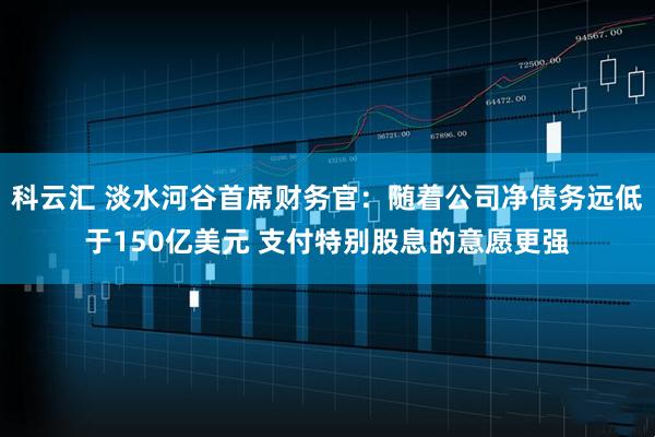 科云汇 淡水河谷首席财务官：随着公司净债务远低于150亿美元 支付特别股息的意愿更强