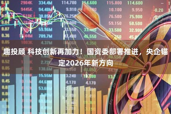 趣投顾 科技创新再加力！国资委部署推进，央企锚定2026年新方向