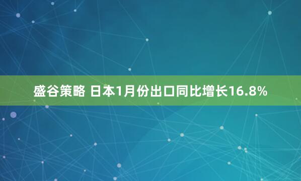 盛谷策略 日本1月份出口同比增长16.8%