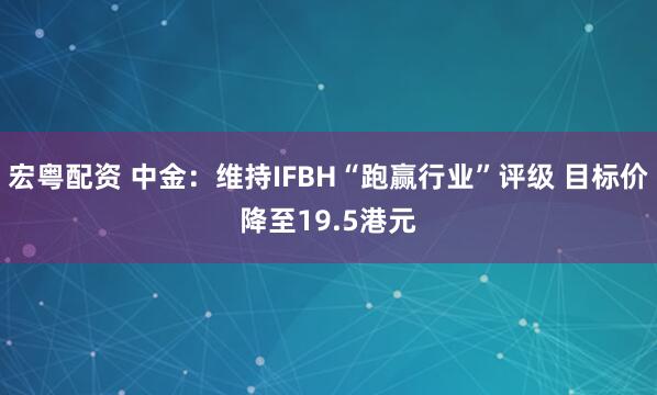 宏粤配资 中金：维持IFBH“跑赢行业”评级 目标价降至19.5港元