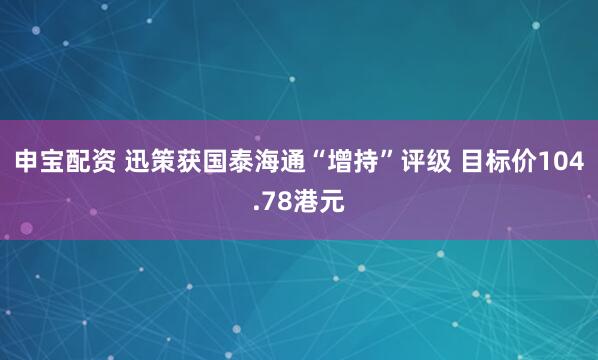 申宝配资 迅策获国泰海通“增持”评级 目标价104.78港元