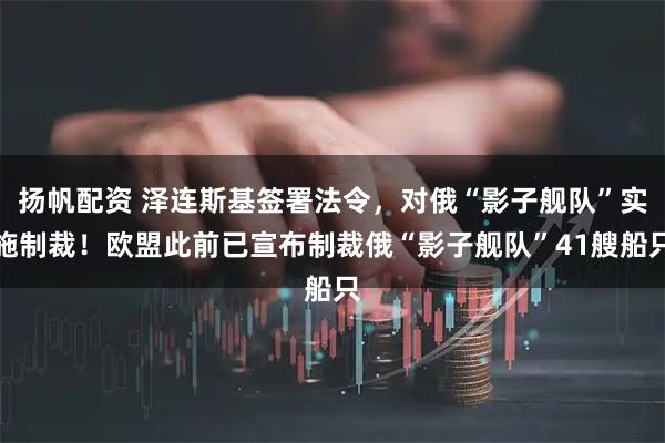扬帆配资 泽连斯基签署法令，对俄“影子舰队”实施制裁！欧盟此前已宣布制裁俄“影子舰队”41艘船只