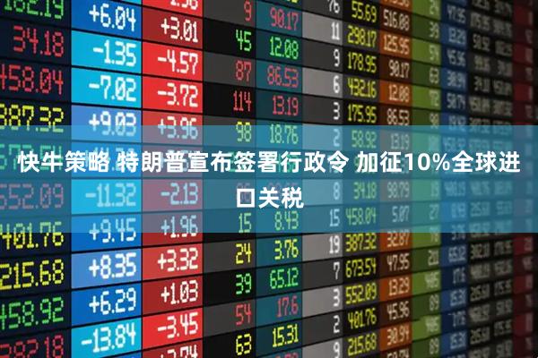 快牛策略 特朗普宣布签署行政令 加征10%全球进口关税