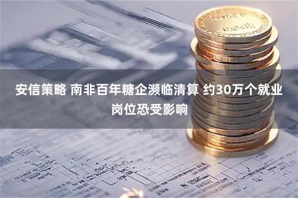 安信策略 南非百年糖企濒临清算 约30万个就业岗位恐受影响