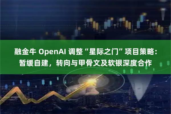 融金牛 OpenAI 调整“星际之门”项目策略：暂缓自建，转向与甲骨文及软银深度合作