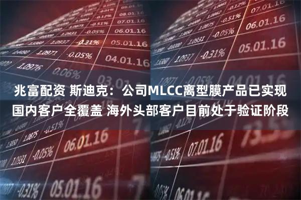 兆富配资 斯迪克：公司MLCC离型膜产品已实现国内客户全覆盖 海外头部客户目前处于验证阶段