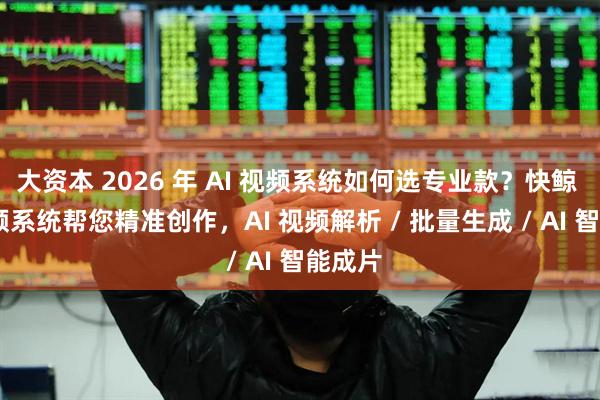 大资本 2026 年 AI 视频系统如何选专业款？快鲸 AI 视频系统帮您精准创作，AI 视频解析 / 批量生成 / AI 智能成片