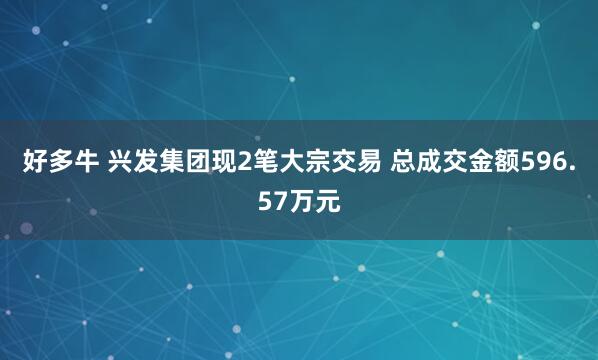 好多牛 兴发集团现2笔大宗交易 总成交金额596.57万元