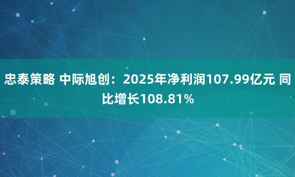 忠泰策略 中际旭创：2025年净利润107.99亿元 同比增长108.81%