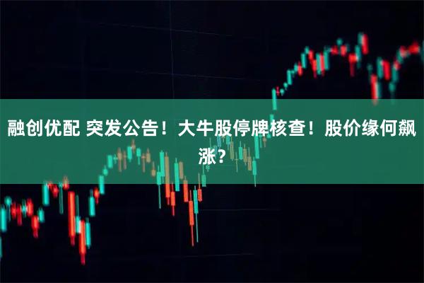 融创优配 突发公告！大牛股停牌核查！股价缘何飙涨？