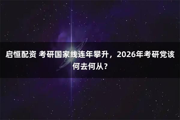 启恒配资 考研国家线连年攀升，2026年考研党该何去何从？
