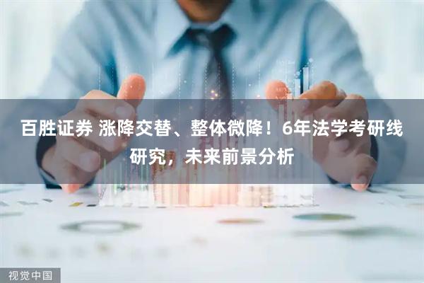 百胜证券 涨降交替、整体微降！6年法学考研线研究，未来前景分析