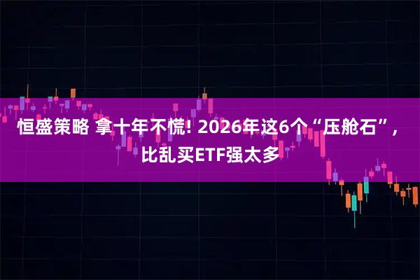 恒盛策略 拿十年不慌! 2026年这6个“压舱石”, 比乱买ETF强太多