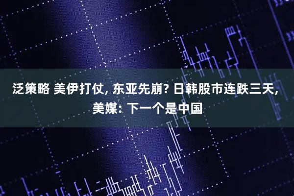 泛策略 美伊打仗, 东亚先崩? 日韩股市连跌三天, 美媒: 下一个是中国
