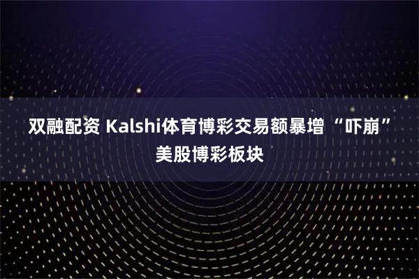 双融配资 Kalshi体育博彩交易额暴增 “吓崩”美股博彩板块