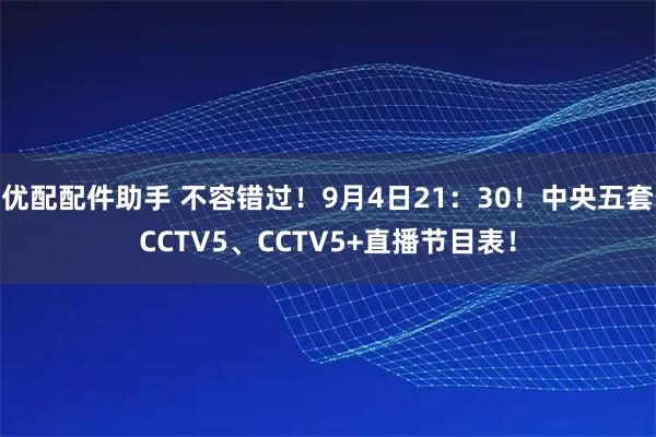 优配配件助手 不容错过！9月4日21：30！中央五套CCTV5、CCTV5+直播节目表！
