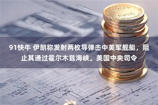 91快牛 伊朗称发射两枚导弹击中美军舰艇，阻止其通过霍尔木兹海峡。美国中央司令
