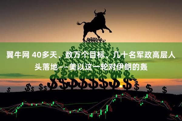 翼牛网 40多天、数万个目标、几十名军政高层人头落地——美以这一轮对伊朗的轰