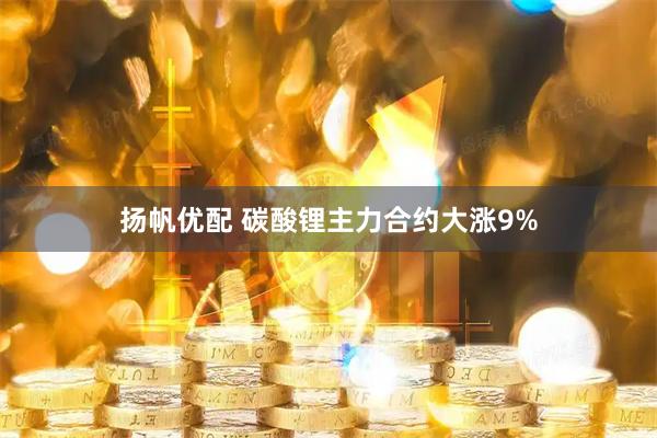 扬帆优配 碳酸锂主力合约大涨9%