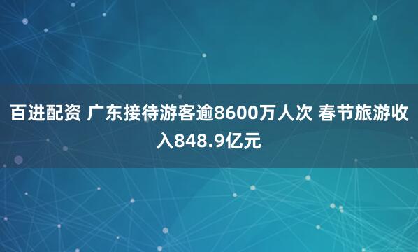 百进配资 广东接待游客逾8600万人次 春节旅游收入848.9亿元