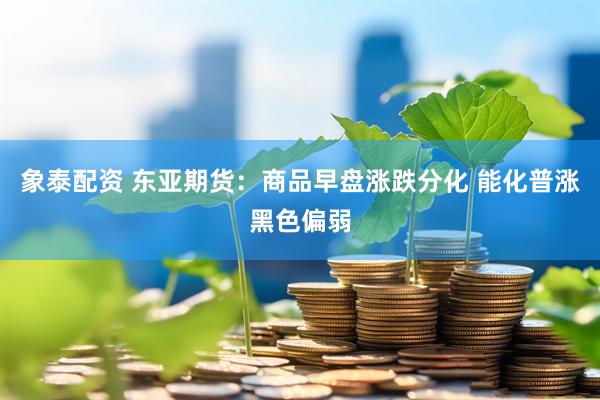 象泰配资 东亚期货:商品早盘涨跌分化 能化普涨黑色偏弱