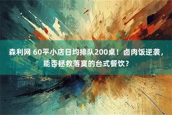 森利网 60平小店日均排队200桌！卤肉饭逆袭，能否拯救落寞的台式餐饮？