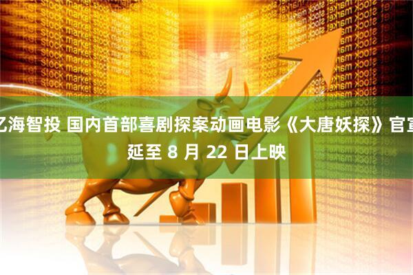 亿海智投 国内首部喜剧探案动画电影《大唐妖探》官宣延至 8 月 22 日上映