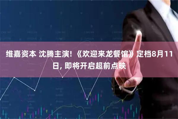 维嘉资本 沈腾主演! 《欢迎来龙餐馆》定档8月11日, 即将开启超前点映
